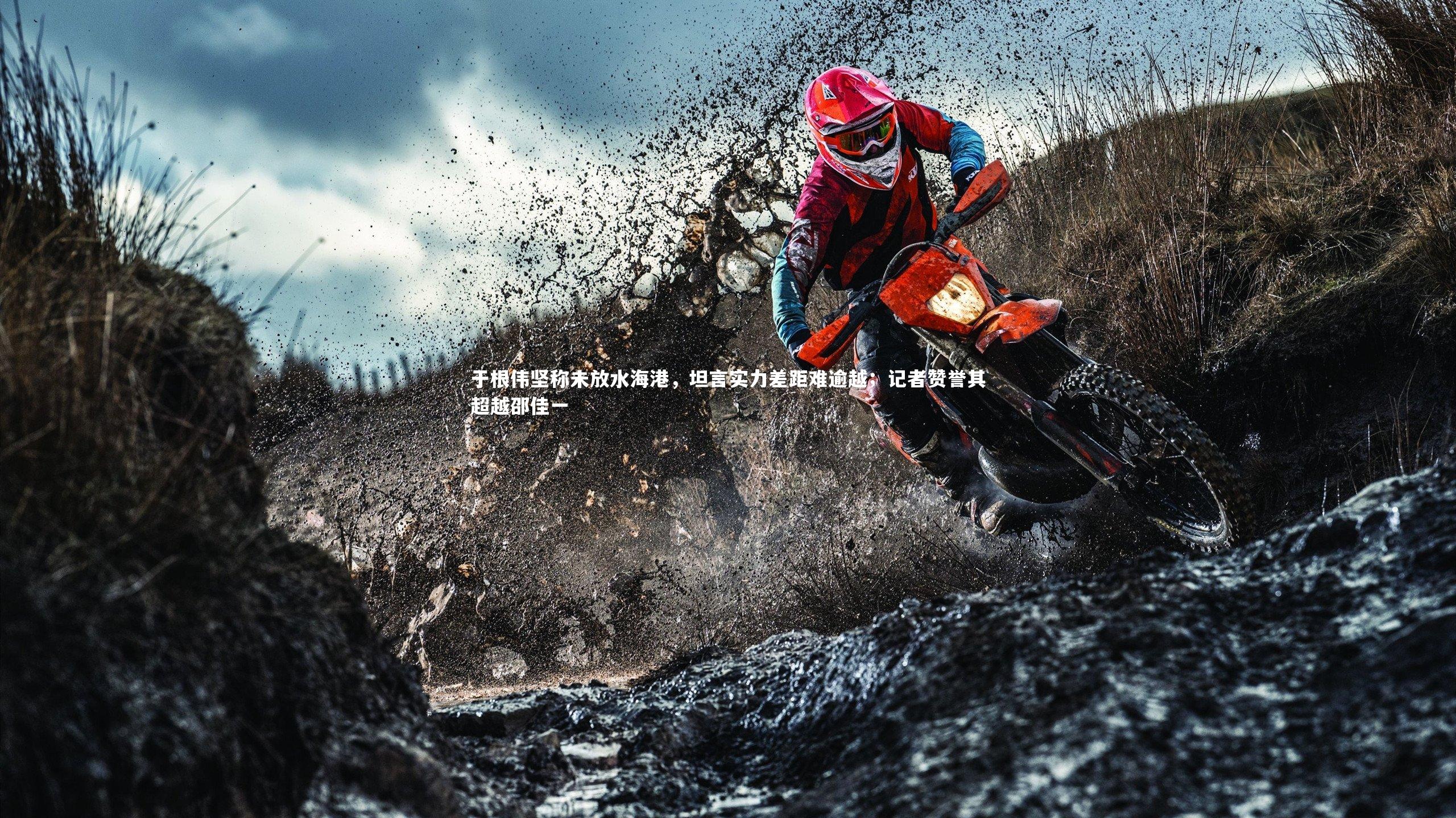 于根伟坚称未放水海港,坦言实力差距难逾越;记者赞誉其超越邵佳一