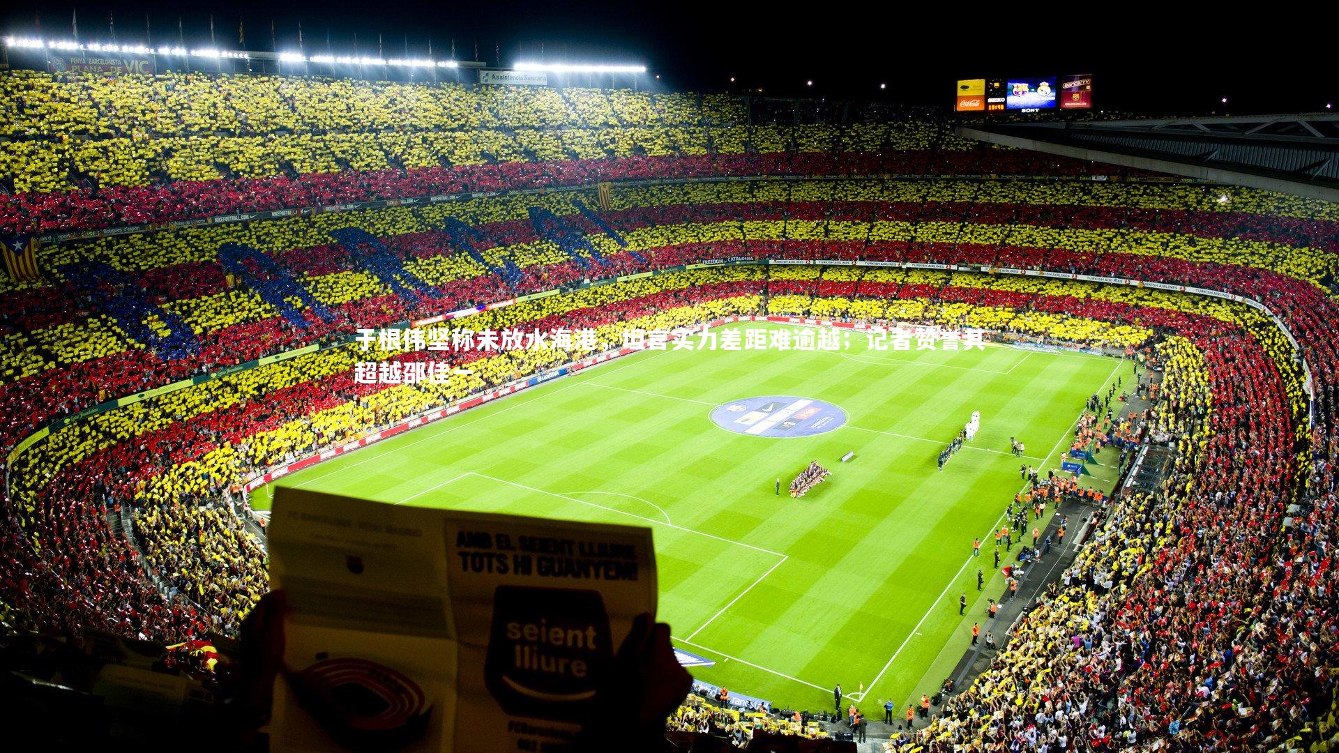 于根伟坚称未放水海港,坦言实力差距难逾越;记者赞誉其超越邵佳一