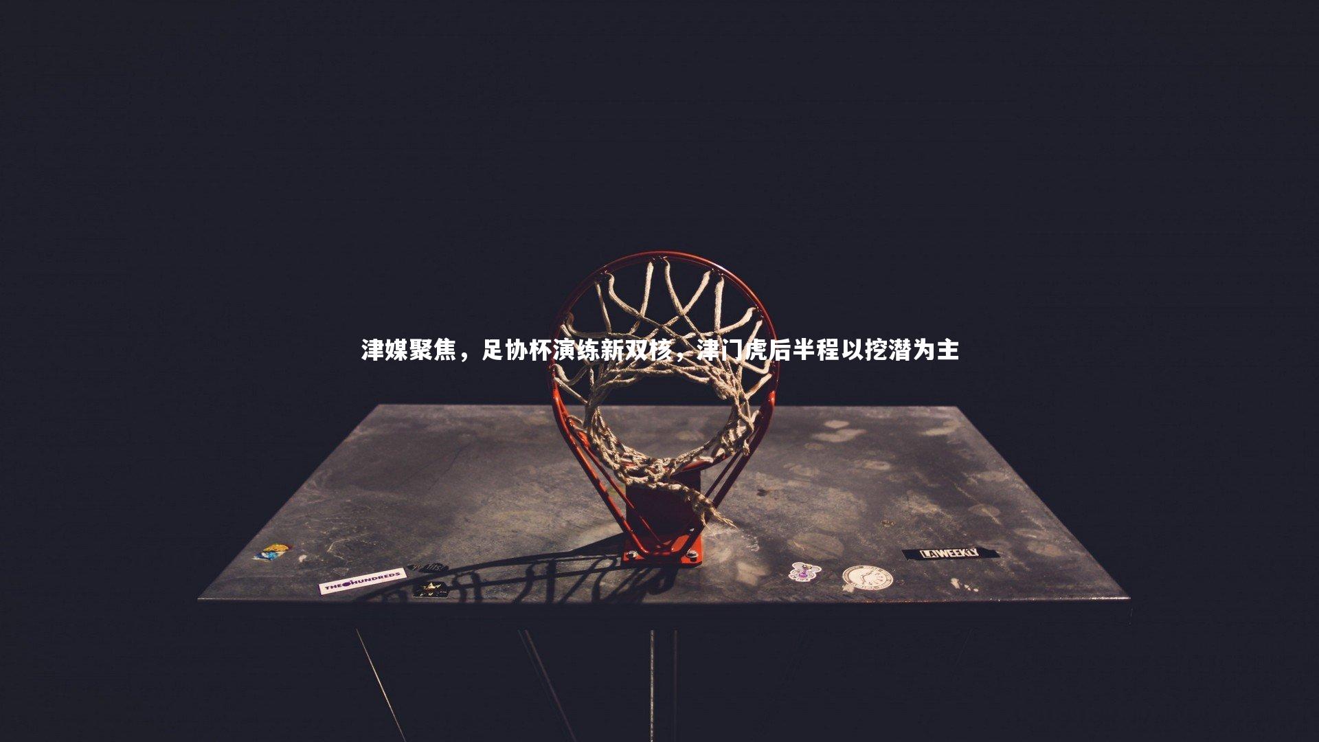 津媒聚焦,足协杯演练新双核,津门虎后半程以挖潜为主