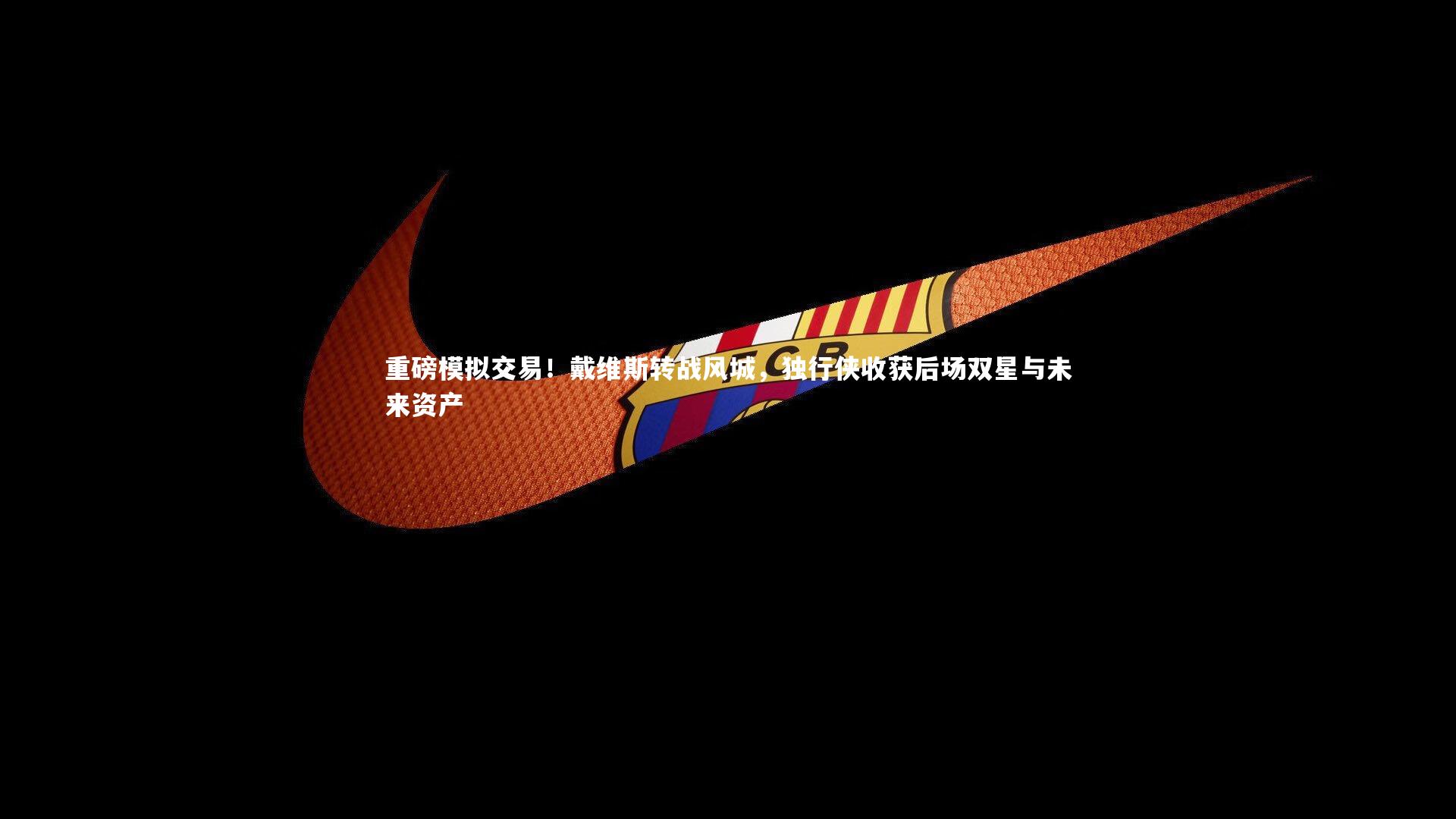 ng体育官网_重磅模拟交易！戴维斯转战风城，独行侠收获后场双星与未来资产