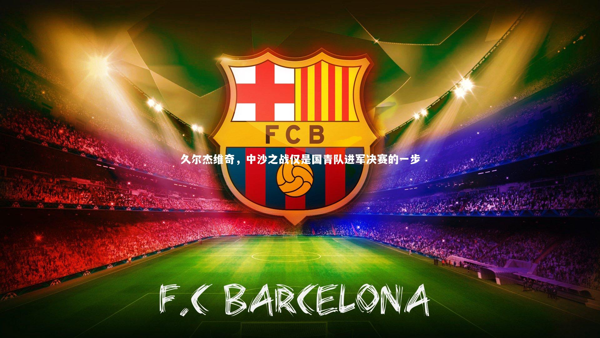 ng体育|久尔杰维奇，中沙之战仅是国青队进军决赛的一步