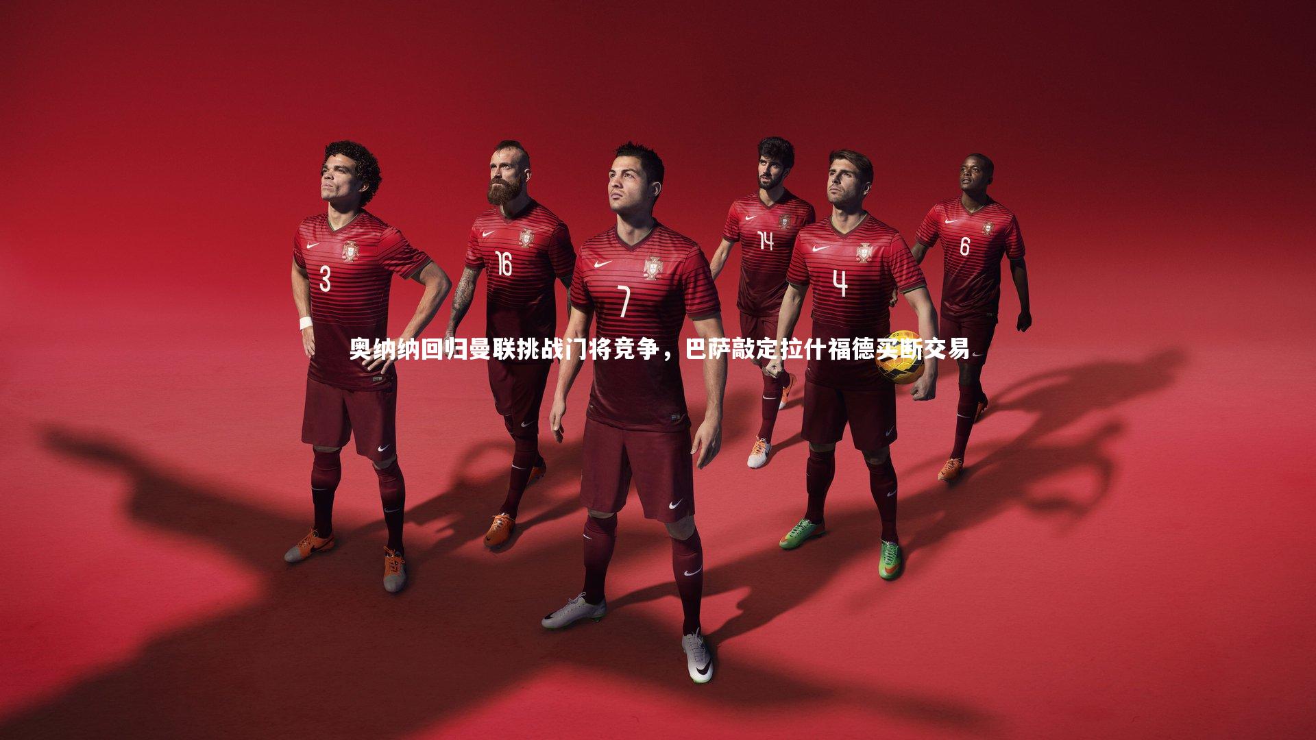 ng体育官方网站|奥纳纳回归曼联挑战门将竞争，巴萨敲定拉什福德买断交易