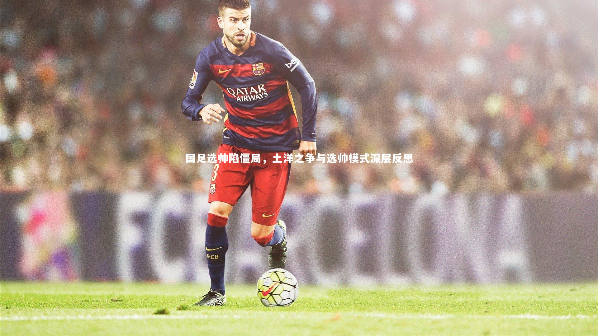 【ng体育官网】国足选帅陷僵局，土洋之争与选帅模式深层反思